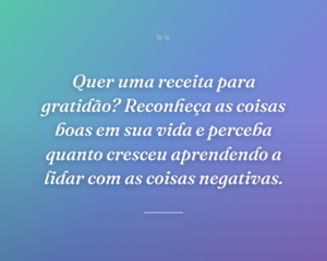 Quer uma receita para gratidão? Reconheça as coisas boas em sua vida e perceba quanto cresceu aprendendo a lidar com as coisas negativas.