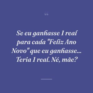 Se eu ganhasse 1 real para cada "Feliz Ano Novo" que eu ganhasse... Teria 1 real. Né, mãe?
