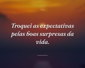 Troquei as expectativas pelas boas surpresas da vida.