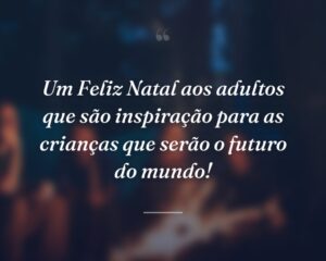 Um Feliz Natal aos adultos que são inspiração para as crianças que serão o futuro do mundo!