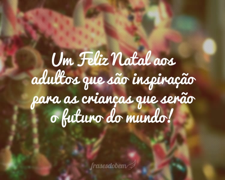 Um Feliz Natal aos adultos que são inspiração para as crianças que serão o futuro do mundo!