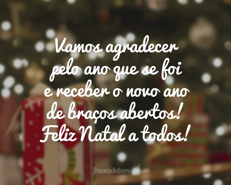 Vamos agradecer pelo ano que se foi e receber o novo ano de braços abertos! Feliz Natal a todos!