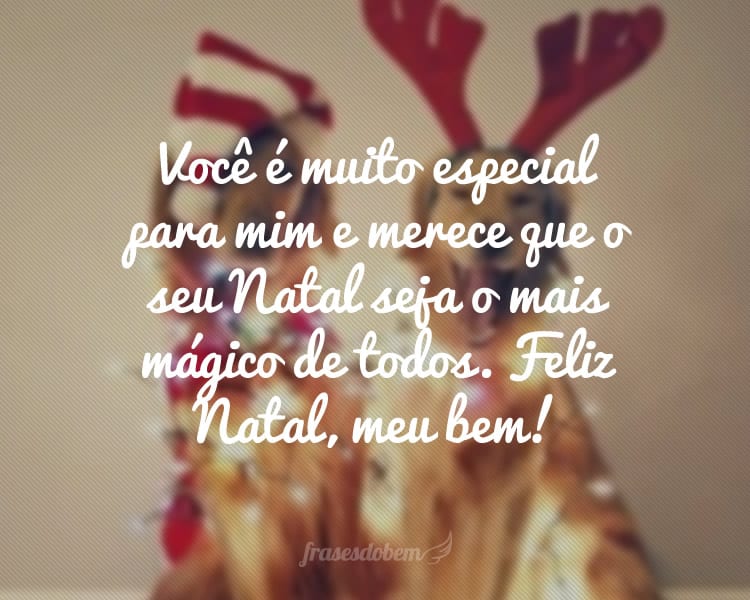 Você é muito especial para mim e merece que o seu Natal seja o mais mágico de todos. Feliz Natal, meu bem!