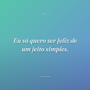 Eu só quero ser feliz de um jeito simples.
