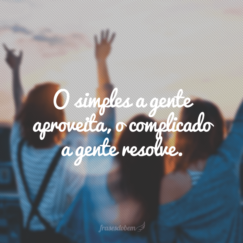 O simples a gente aproveita, o complicado a gente resolve.