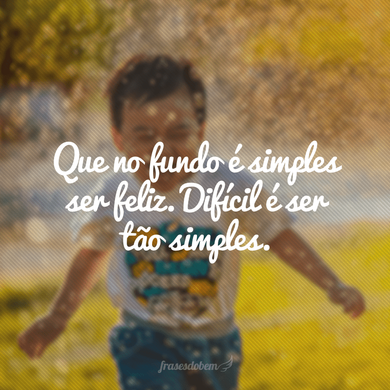 Que no fundo é simples ser feliz. Difícil é ser tão simples.