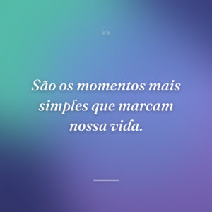 São os momentos mais simples que marcam nossa vida.