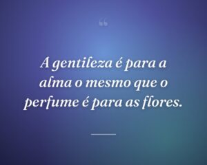 A gentileza é para a alma o mesmo que o perfume é para as flores.