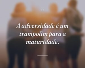 A adversidade é um trampolim para a maturidade.