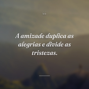 A amizade duplica as alegrias e divide as tristezas.