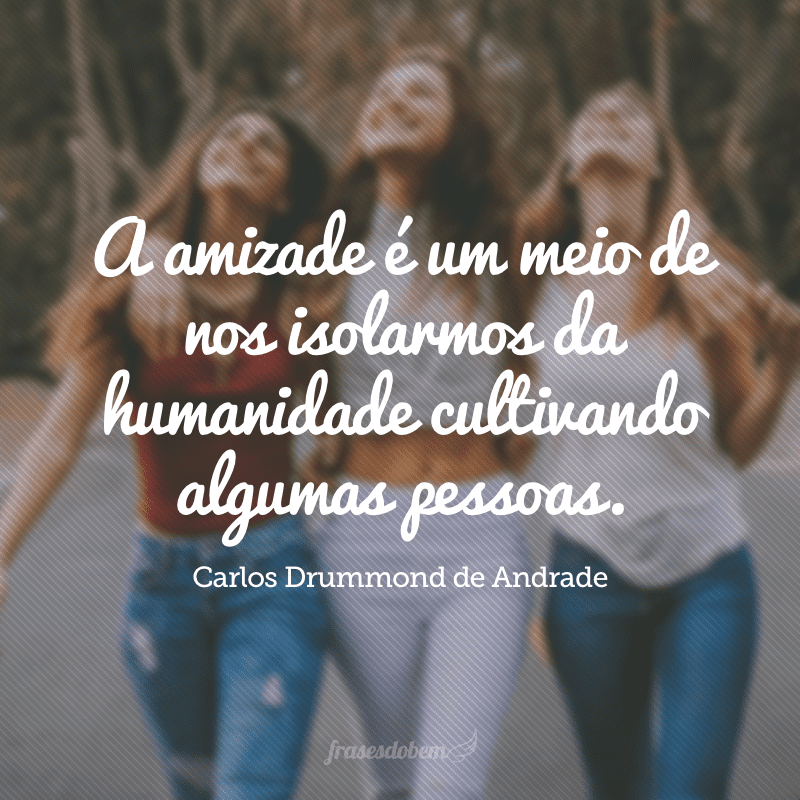 A amizade é um meio de nos isolarmos da humanidade cultivando algumas pessoas. 