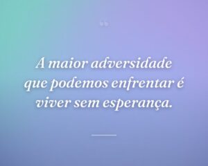 A maior adversidade que podemos enfrentar é viver sem esperança.