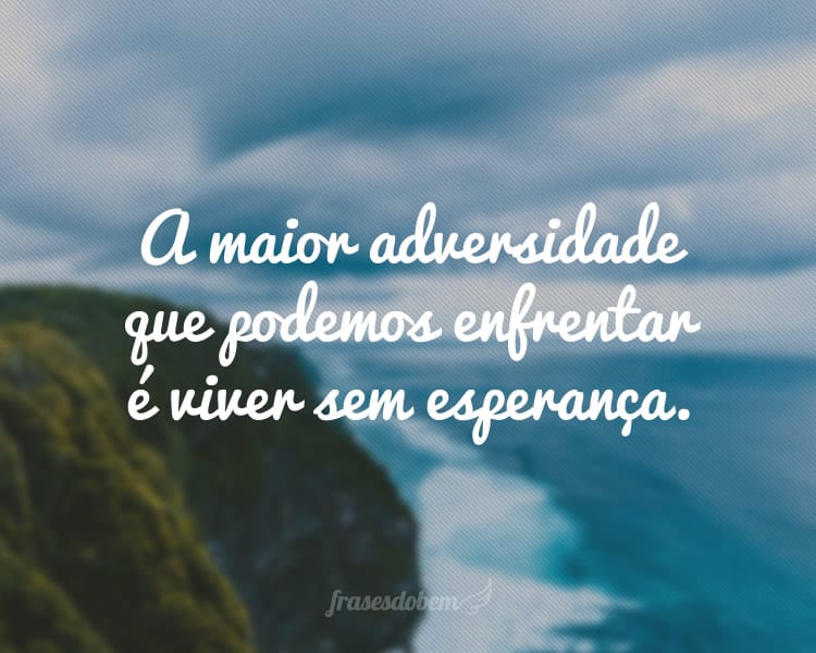 A maior adversidade que podemos enfrentar é viver sem esperança.