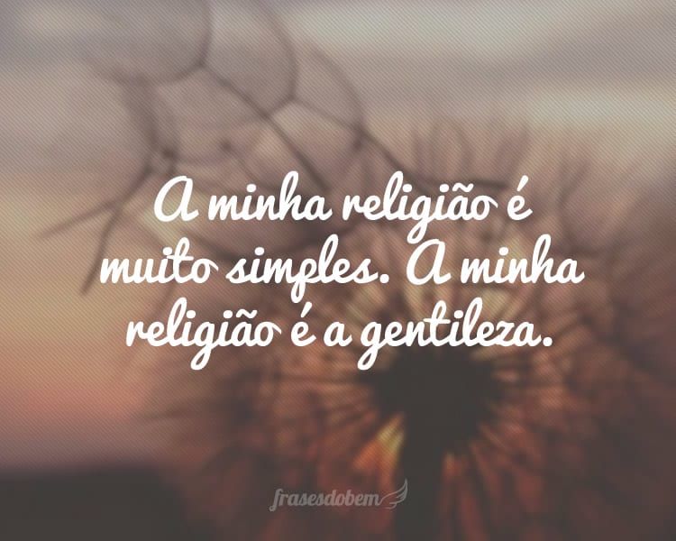 A minha religião é muito simples. A minha religião é a gentileza.