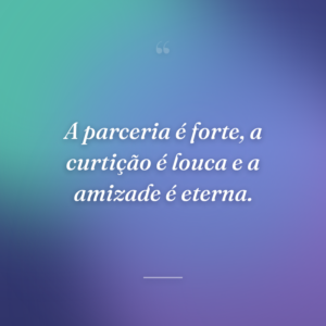 A parceria é forte, a curtição é louca e a amizade é eterna.