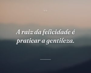 A raiz da felicidade é praticar a gentileza.