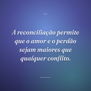 A reconciliação permite que o amor e o perdão sejam maiores que qualquer conflito.