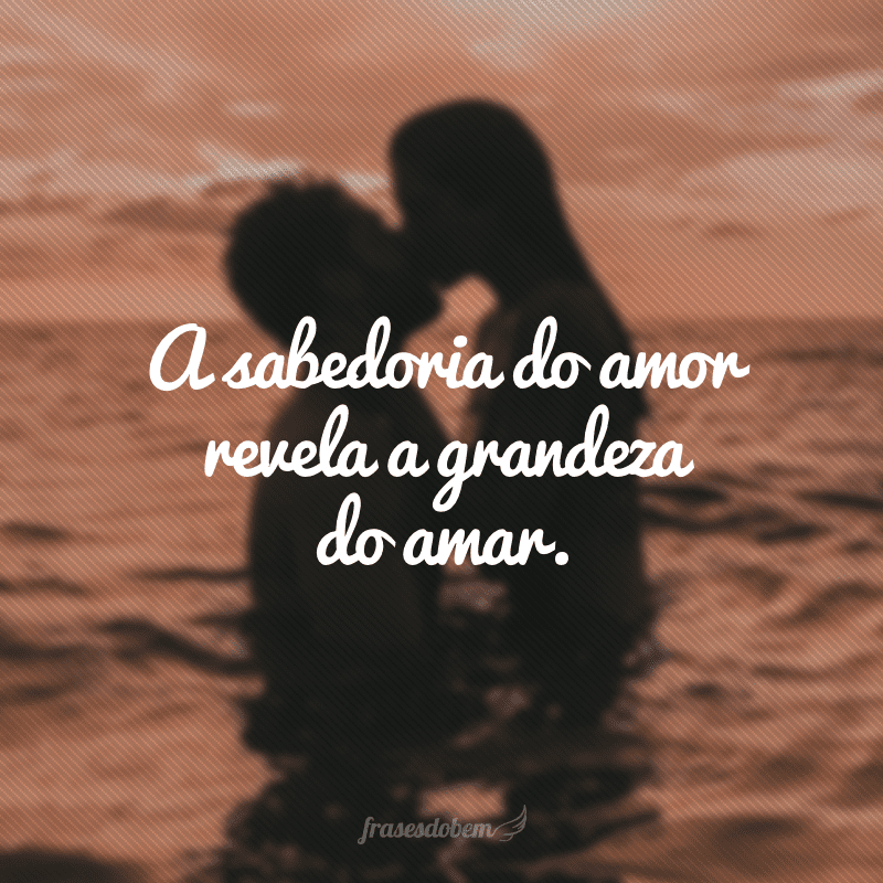 A sabedoria do amor revela a grandeza do amar.