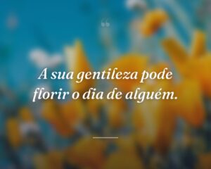 A sua gentileza pode florir o dia de alguém.