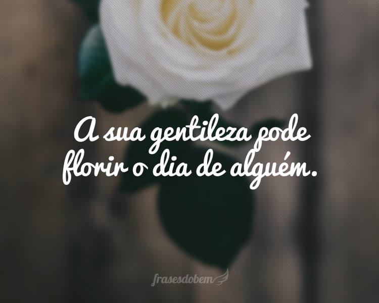 A sua gentileza pode florir o dia de alguém.