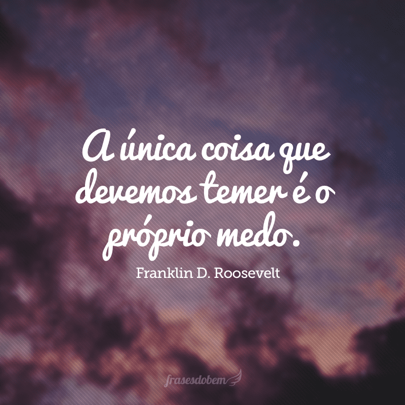 A única coisa que devemos temer é o próprio medo. 