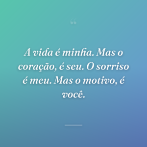 A vida é minha. Mas o coração, é seu. O sorriso é meu. Mas o motivo, é você.