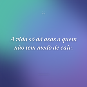 A vida só dá asas a quem não tem medo de cair.