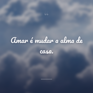 Amar é mudar a alma de casa.