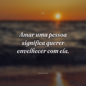 Amar uma pessoa significa querer envelhecer com ela.