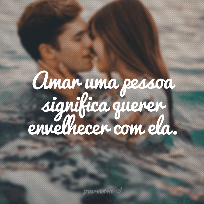 Amar uma pessoa significa querer envelhecer com ela. 