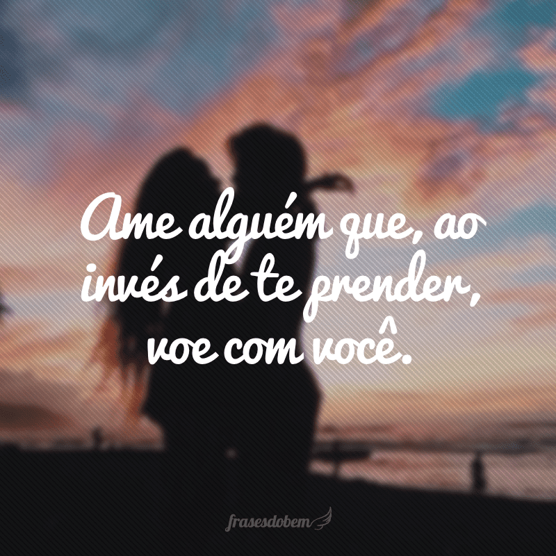 Ame alguém que, ao invés de te prender, voe com você.