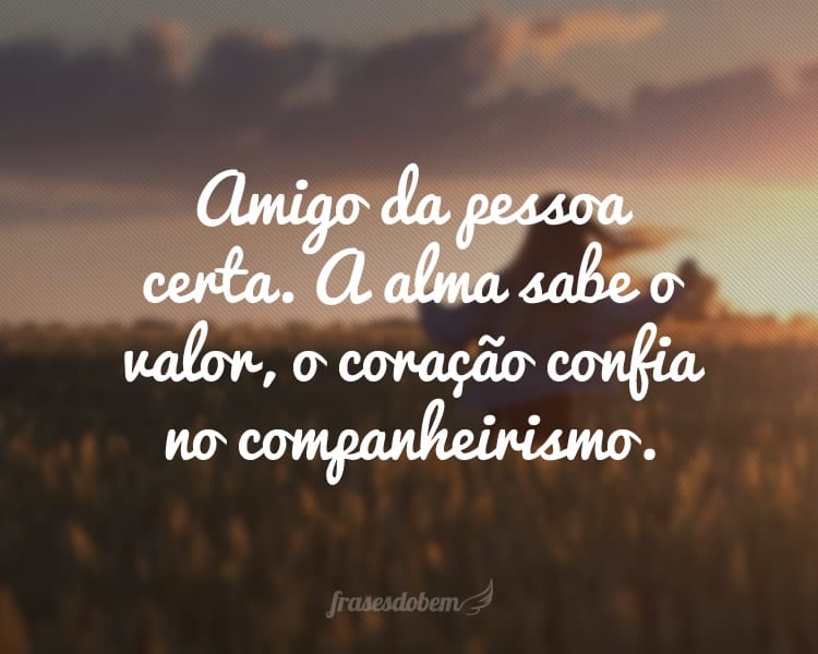 Amigo da pessoa certa. A alma sabe o valor, o coração confia no companheirismo.