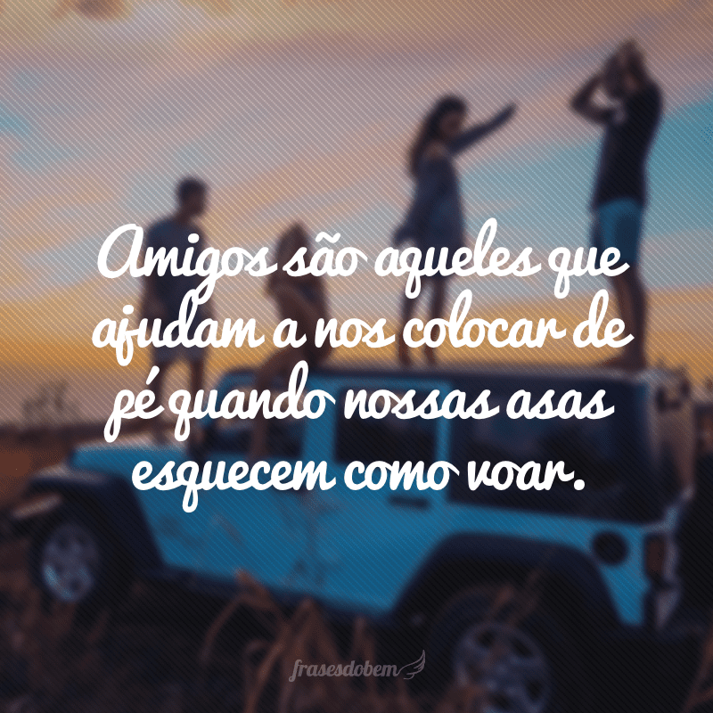 Amigos são aqueles que ajudam a nos colocar de pé quando nossas asas esquecem como voar.