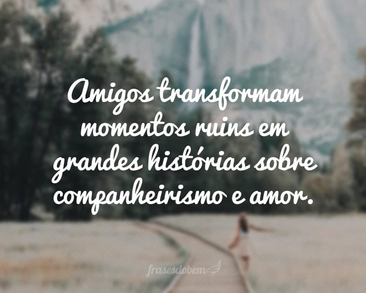 Amigos transformam momentos ruins em grandes histórias sobre companheirismo e amor.