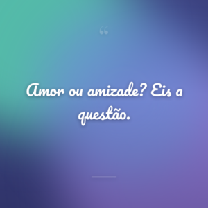 Amor ou amizade? Eis a questão.
