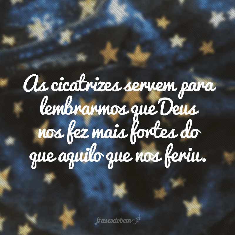 As cicatrizes servem para lembrarmos que Deus nos fez mais fortes do que aquilo que nos feriu.