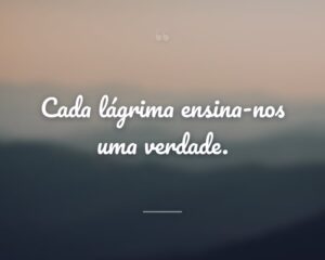 Cada lágrima ensina-nos uma verdade.