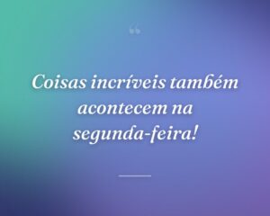 Coisas incríveis também acontecem na segunda-feira!