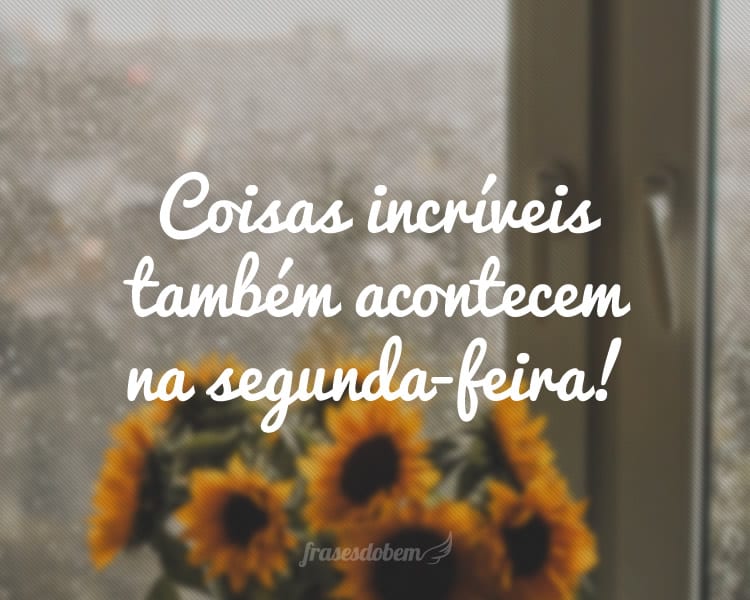 Coisas incríveis também acontecem na segunda-feira!