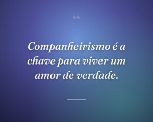 Companheirismo é a chave para viver um amor de verdade.