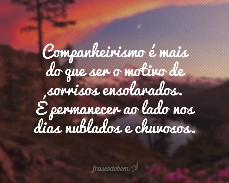 Companheirismo é mais do que ser o motivo de sorrisos ensolarados. É permanecer ao lado nos dias nublados e chuvosos.