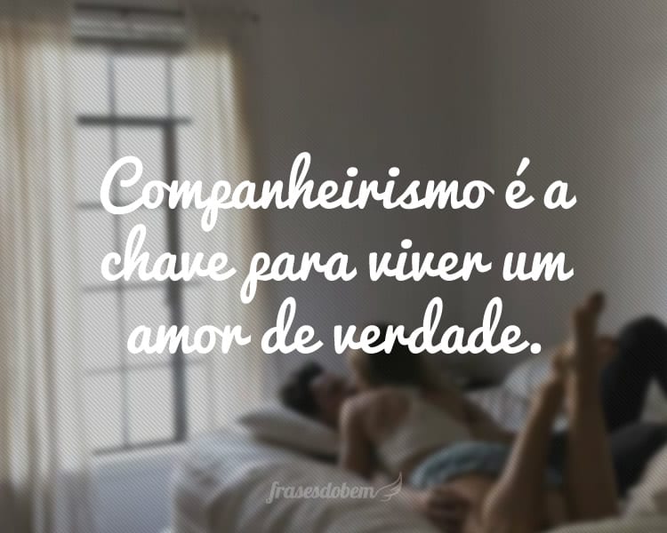 Companheirismo é a chave para viver um amor de verdade.