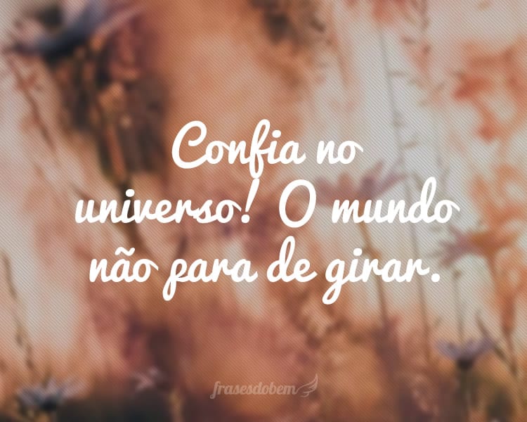 Confia no universo! O mundo não para de girar.