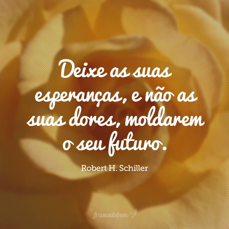 Deixe as suas esperanças, e não as suas dores, moldarem o seu futuro. 