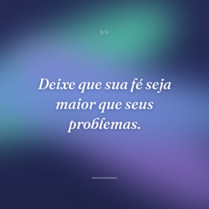 Deixe que sua fé seja maior que seus problemas.