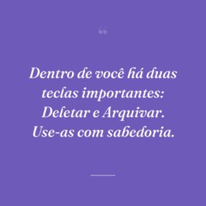 Dentro de você há duas teclas importantes: Deletar e Arquivar. Use-as com sabedoria.