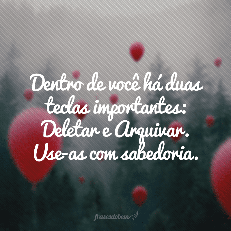 Dentro de você há duas teclas importantes: Deletar e Arquivar. Use-as com sabedoria.