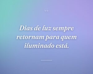 Dias de luz sempre retornam para quem iluminado está.