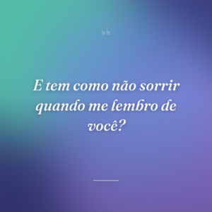 E tem como não sorrir quando me lembro de você?