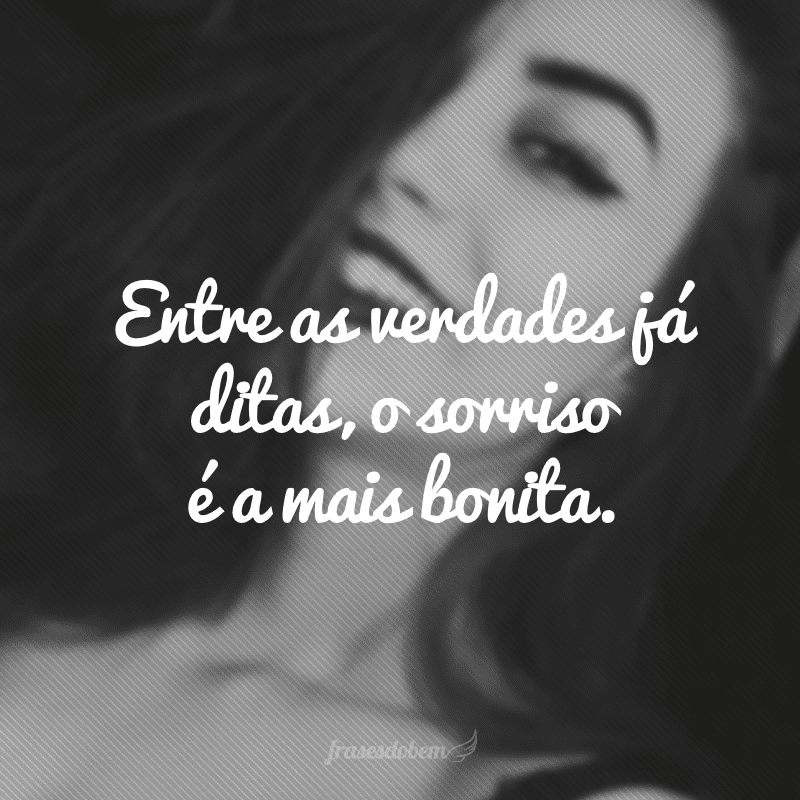 Entre as verdades já ditas, o sorriso é a mais bonita.